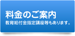 料金のご案内　教育給付金指定講座等もあります。